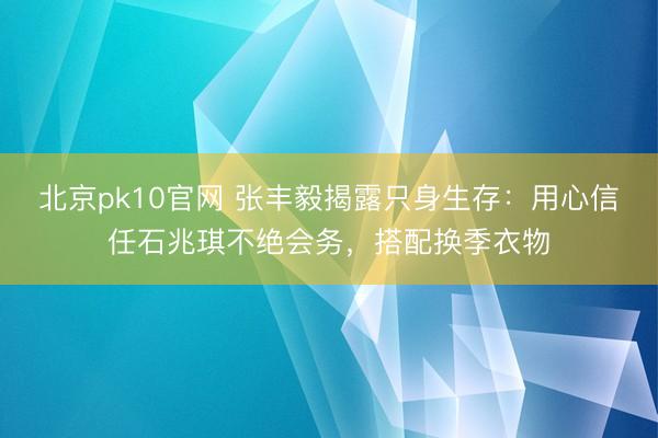 北京pk10官网 张丰毅揭露只身生存:用心信任石兆琪不绝会务,搭配换季衣物