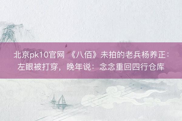北京pk10官网 《八佰》未拍的老兵杨养正:左眼被打穿,晚年说:念念重回四行仓库
