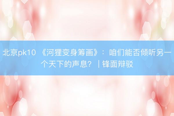 北京pk10 《河狸变身筹画》：咱们能否倾听另一个天下的声息？ | 锋面辩驳