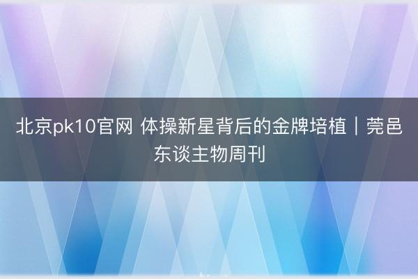 北京pk10官网 体操新星背后的金牌培植｜莞邑东谈主物周刊