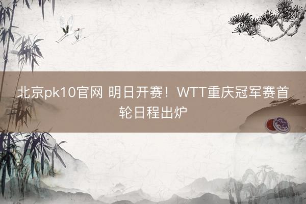 北京pk10官网 明日开赛！WTT重庆冠军赛首轮日程出炉