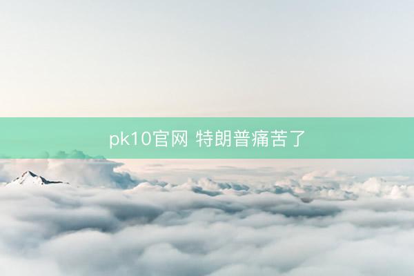 pk10官网 特朗普痛苦了