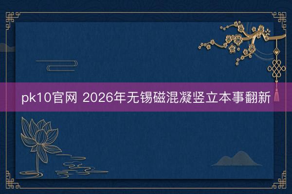 pk10官网 2026年无锡磁混凝竖立本事翻新
