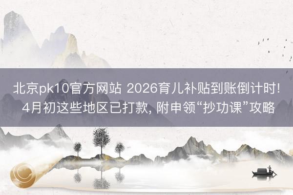 北京pk10官方网站 2026育儿补贴到账倒计时! 4月初这些地区已打款， 附申领“抄功课”攻略