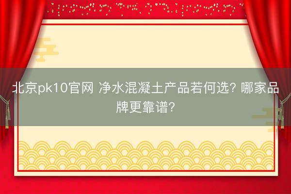 北京pk10官网 净水混凝土产品若何选? 哪家品牌更靠谱?