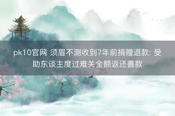pk10官网 须眉不测收到7年前捐赠退款: 受助东谈主度过难关全额返还善款