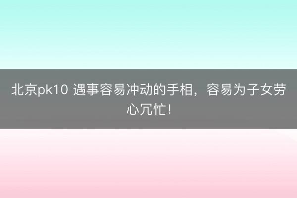 北京pk10 遇事容易冲动的手相，容易为子女劳心冗忙！