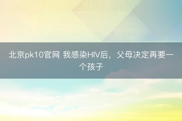 北京pk10官网 我感染HIV后,父母决定再要一个孩子