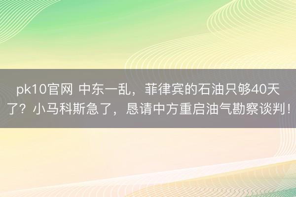 pk10官网 中东一乱,菲律宾的石油只够40天了?小马科斯急了,恳请中方重启油气勘察谈判!