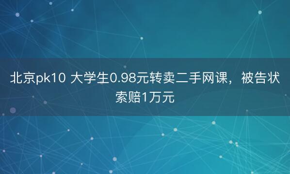 北京pk10 大学生0.98元转卖二手网课，被告状索赔1万元