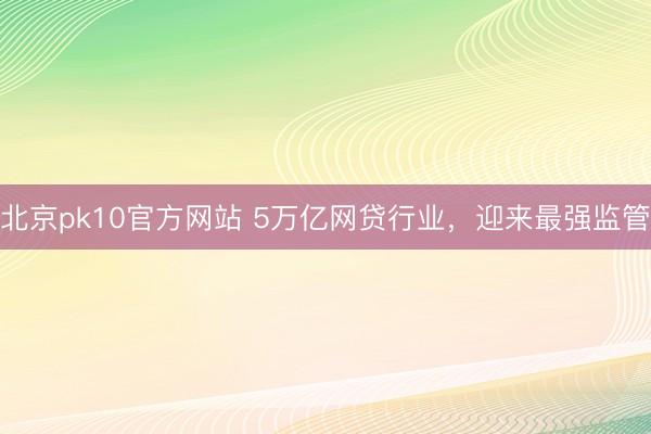 北京pk10官方网站 5万亿网贷行业,迎来最强监管