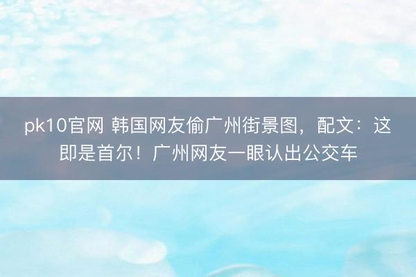 pk10官网 韩国网友偷广州街景图,配文:这即是首尔!广州网友一眼认出公交车