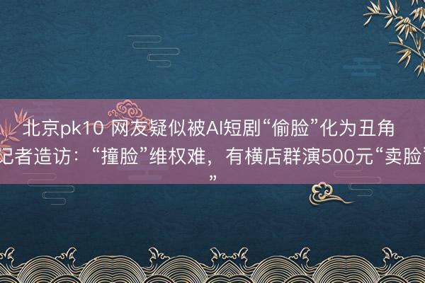 北京pk10 网友疑似被AI短剧“偷脸”化为丑角 记者造访：“撞脸”维权难，有横店群演500元“卖脸”
