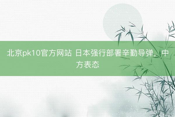 北京pk10官方网站 日本强行部署辛勤导弹,中方表态