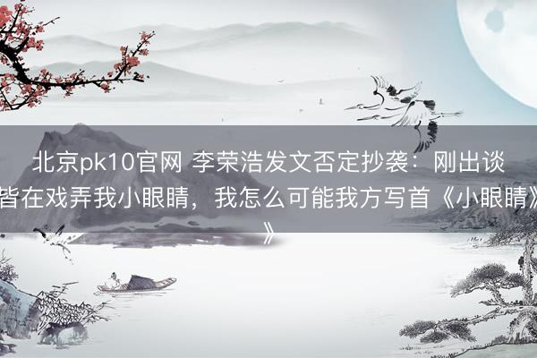 北京pk10官网 李荣浩发文否定抄袭:刚出谈皆在戏弄我小眼睛,我怎么可能我方写首《小眼睛》