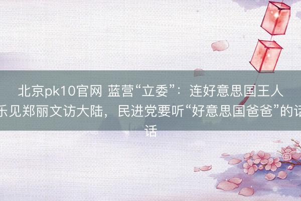 北京pk10官网 蓝营“立委”：连好意思国王人乐见郑丽文访大陆，民进党要听“好意思国爸爸”的话