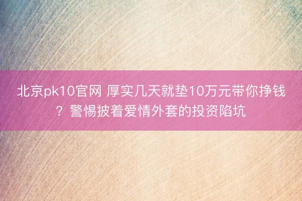 北京pk10官网 厚实几天就垫10万元带你挣钱？警惕披着爱情外套的投资陷坑