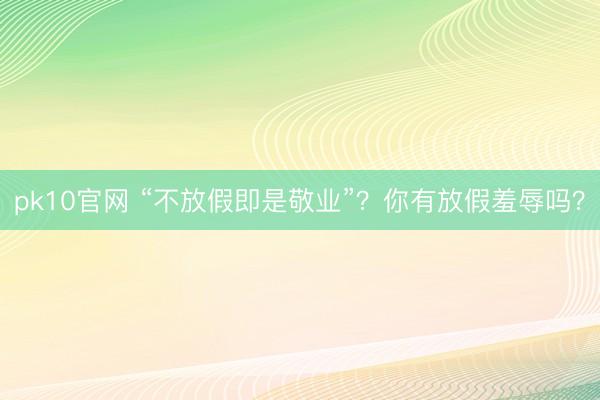 pk10官网 “不放假即是敬业”？你有放假羞辱吗？