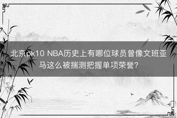 北京pk10 NBA历史上有哪位球员曾像文班亚马这么被揣测把握单项荣誉?