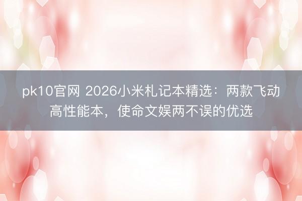 pk10官网 2026小米札记本精选:两款飞动高性能本,使命文娱两不误的优选