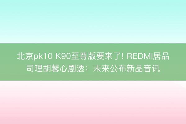 北京pk10 K90至尊版要来了! REDMI居品司理胡馨心剧透:未来公布新品音讯
