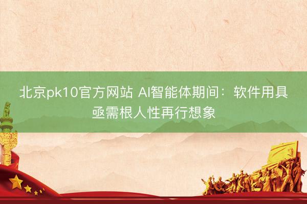 北京pk10官方网站 AI智能体期间：软件用具亟需根人性再行想象