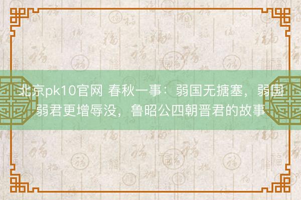 北京pk10官网 春秋一事:弱国无搪塞,弱国弱君更增辱没,鲁昭公四朝晋君的故事
