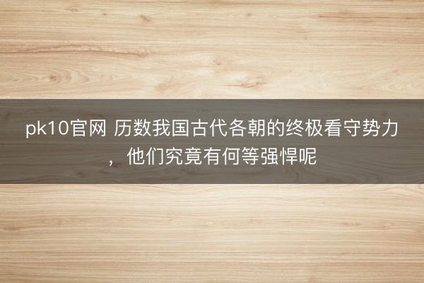 pk10官网 历数我国古代各朝的终极看守势力，他们究竟有何等强悍呢