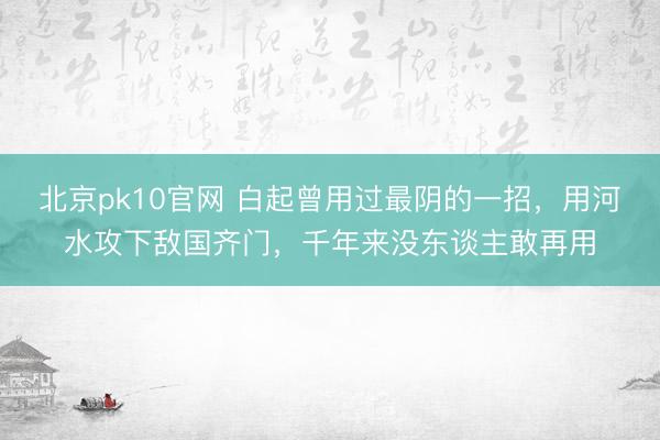 北京pk10官网 白起曾用过最阴的一招，用河水攻下敌国齐门，千年来没东谈主敢再用