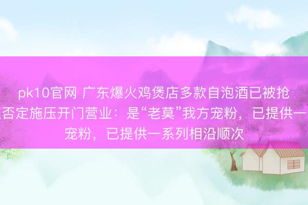 pk10官网 广东爆火鸡煲店多款自泡酒已被抢空，当地文旅否定施压开门营业：是“老莫”我方宠粉，已提供一系列相沿顺次