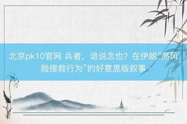 北京pk10官网 兵者，诡说念也？在伊朗“高风险搜救行为”的好意思版叙事