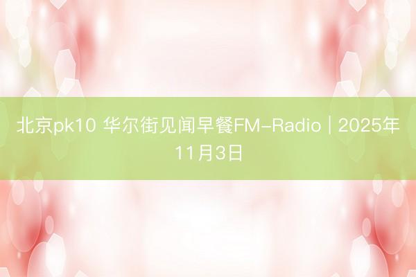 北京pk10 华尔街见闻早餐FM-Radio | 2025年11月3日