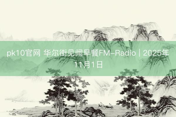 pk10官网 华尔街见闻早餐FM-Radio | 2025年11月1日
