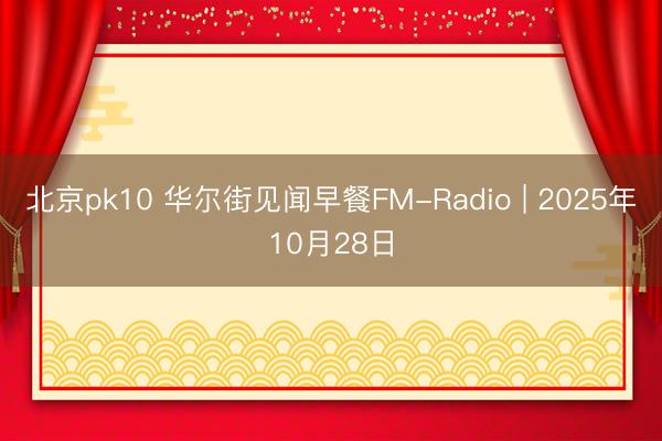 北京pk10 华尔街见闻早餐FM-Radio | 2025年10月28日