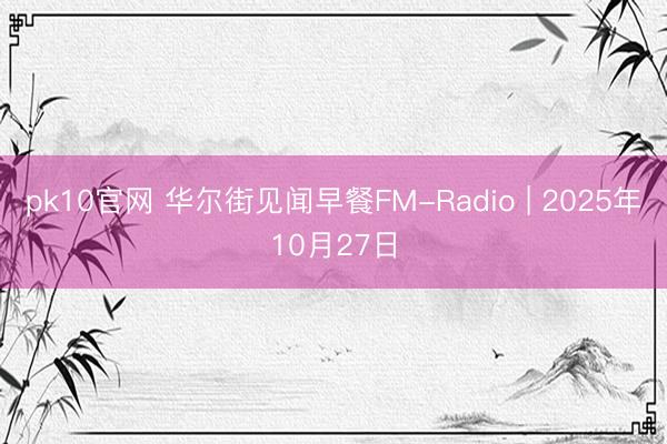 pk10官网 华尔街见闻早餐FM-Radio | 2025年10月27日