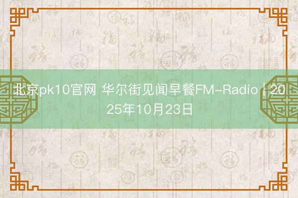 北京pk10官网 华尔街见闻早餐FM-Radio | 2025年10月23日