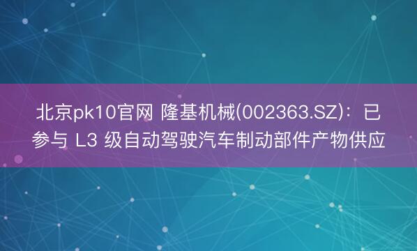 北京pk10官网 隆基机械(002363.SZ):已参与 L3 级自动驾驶汽车制动部件产物供应