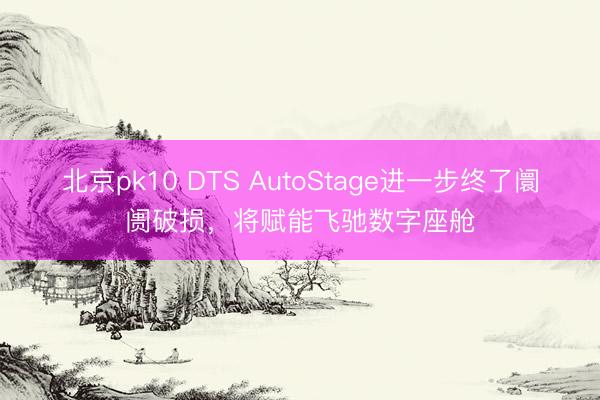 北京pk10 DTS AutoStage进一步终了阛阓破损，将赋能飞驰数字座舱