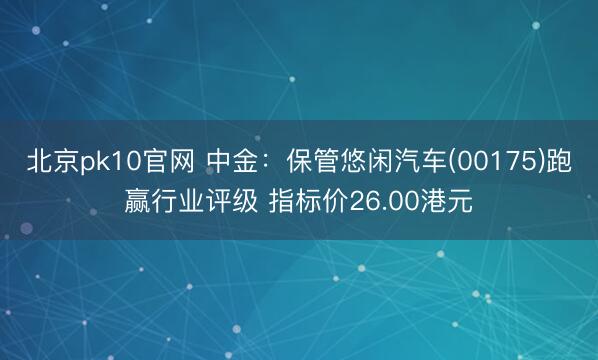 北京pk10官网 中金:保管悠闲汽车(00175)跑赢行业评级 指标价26.00港元