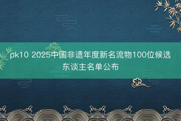 pk10 2025中国非遗年度新名流物100位候选东谈主名单公布