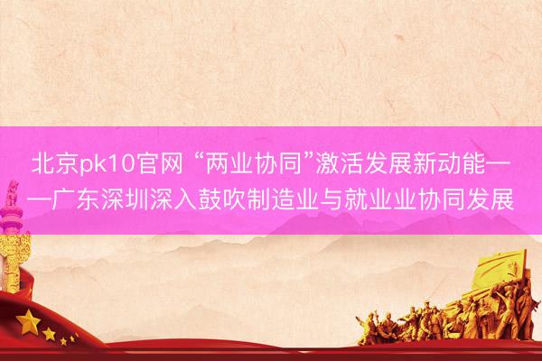 北京pk10官网 “两业协同”激活发展新动能——广东深圳深入鼓吹制造业与就业业协同发展