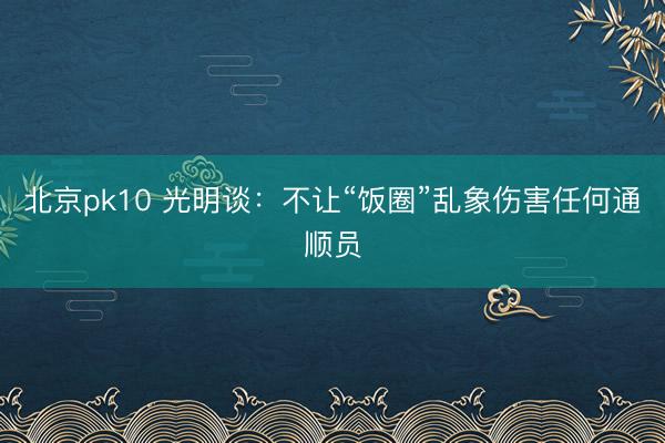 北京pk10 光明谈:不让“饭圈”乱象伤害任何通顺员