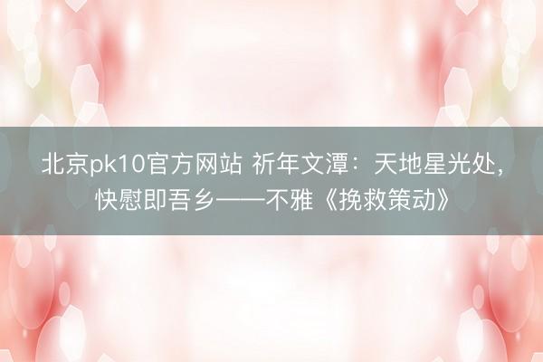 北京pk10官方网站 祈年文潭：天地星光处，快慰即吾乡——不雅《挽救策动》