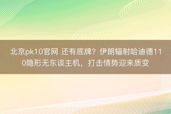 北京pk10官网 还有底牌?伊朗辐射哈迪德110隐形无东谈主机,打击情势迎来质变