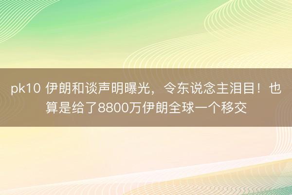 pk10 伊朗和谈声明曝光，令东说念主泪目！也算是给了8800万伊朗全球一个移交