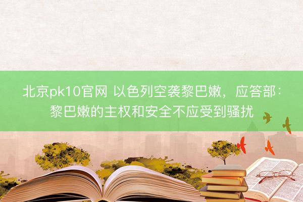 北京pk10官网 以色列空袭黎巴嫩,应答部:黎巴嫩的主权和安全不应受到骚扰