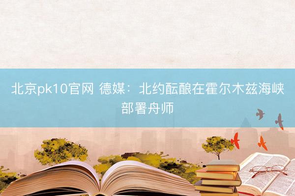 北京pk10官网 德媒:北约酝酿在霍尔木兹海峡部署舟师