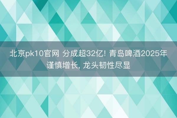 北京pk10官网 分成超32亿! 青岛啤酒2025年谨慎增长, 龙头韧性尽显