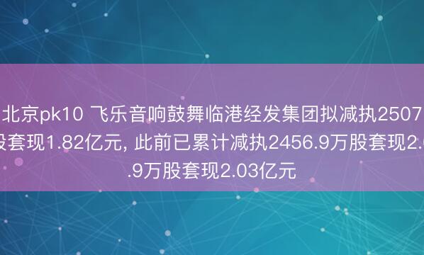 北京pk10 飞乐音响鼓舞临港经发集团拟减执2507.02万股套现1.82亿元， 此前已累计减执2456.9万股套现2.03亿元
