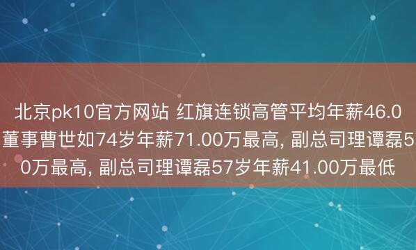 北京pk10官方网站 红旗连锁高管平均年薪46.00万: 总司理及非荒芜董事曹世如74岁年薪71.00万最高, 副总司理谭磊57岁年薪41.00万最低